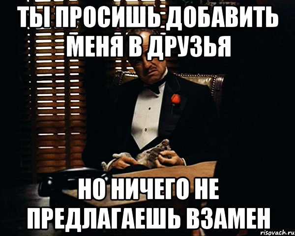 Ты просишь добавить меня в друзья Но ничего не предлагаешь взамен, Мем Дон Вито Корлеоне