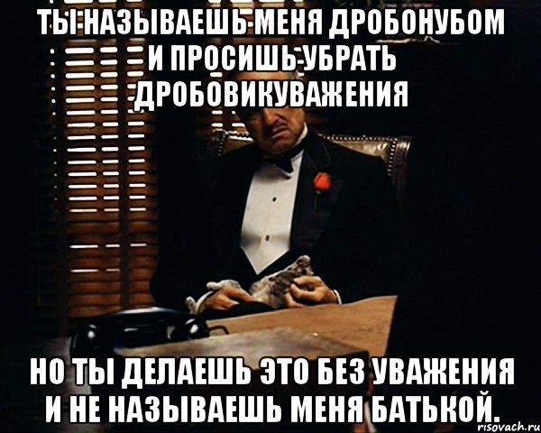 ты называешь меня дробонубом и просишь убрать дробовикуважения но ты делаешь это без уважения и не называешь меня батькой., Мем Дон Вито Корлеоне