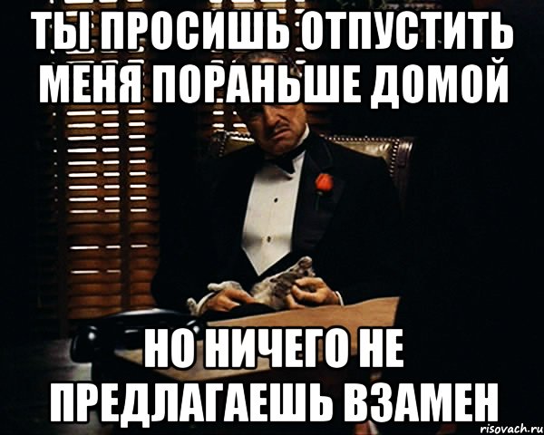 Ты просишь отпустить меня пораньше домой Но ничего не предлагаешь взамен, Мем Дон Вито Корлеоне