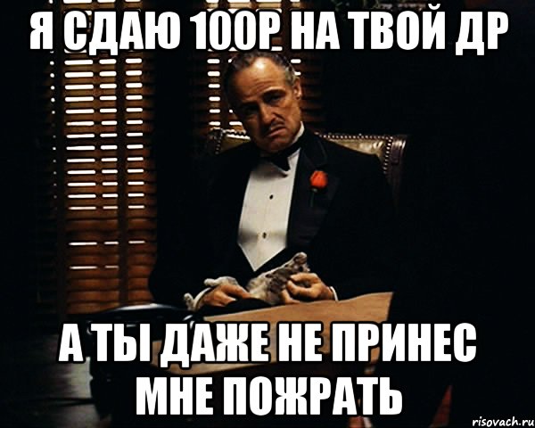 я сдаю 100р на твой др а ты даже не принес мне пожрать, Мем Дон Вито Корлеоне