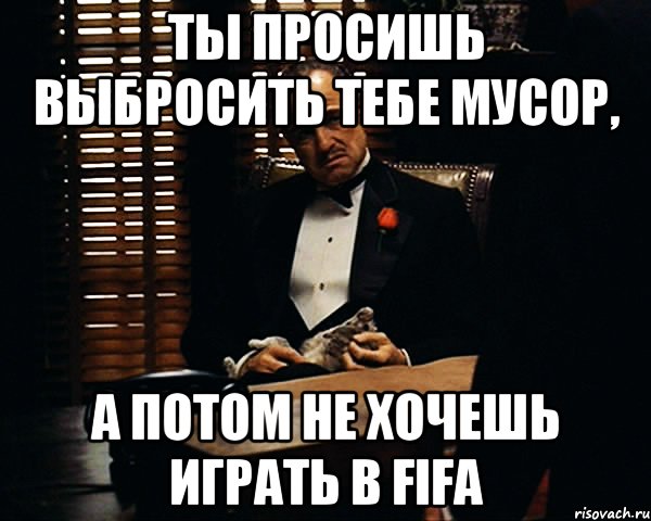 ты просишь выбросить тебе мусор, а потом не хочешь играть в FIFA, Мем Дон Вито Корлеоне