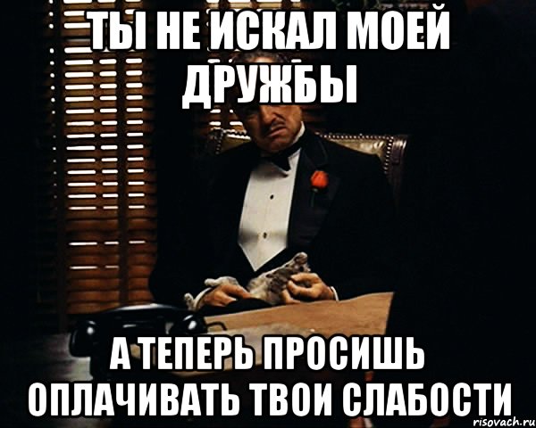 Ты не искал моей дружбы А теперь просишь оплачивать твои слабости, Мем Дон Вито Корлеоне