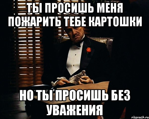 Ты просишь меня пожарить тебе картошки Но ты просишь без уважения, Мем Дон Вито Корлеоне