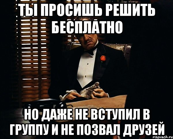 Ты просишь решить бесплатно Но даже не вступил в группу и не позвал друзей, Мем Дон Вито Корлеоне