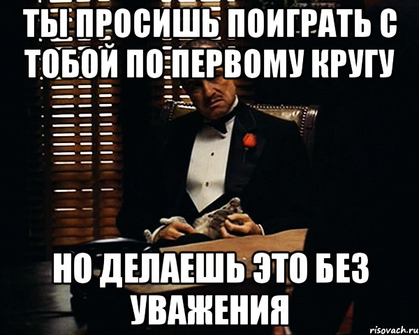 Ты просишь поиграть с тобой по первому кругу но делаешь это без уважения, Мем Дон Вито Корлеоне