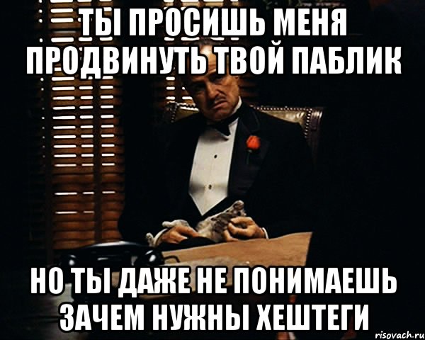 Ты просишь меня продвинуть твой паблик Но ты даже не понимаешь зачем нужны хештеги, Мем Дон Вито Корлеоне