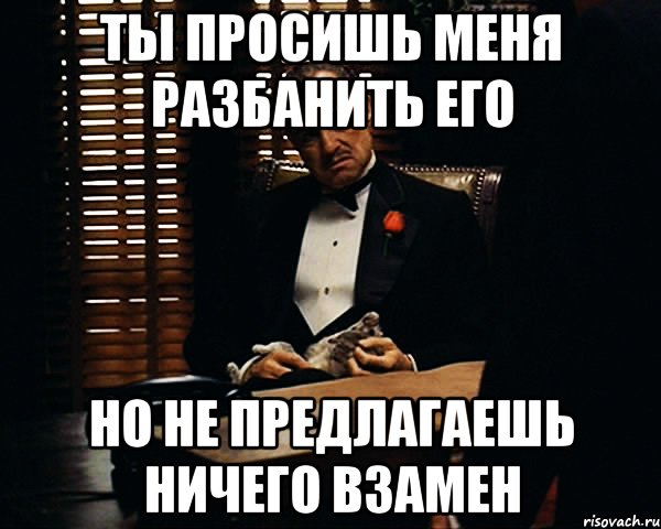 Ты просишь меня разбанить его Но не предлагаешь ничего взамен, Мем Дон Вито Корлеоне