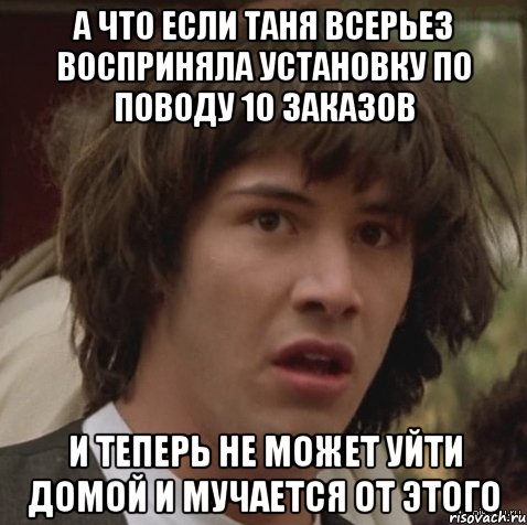 а что если таня всерьез восприняла установку по поводу 10 заказов и теперь не может уйти домой и мучается от этого, Мем А что если (Киану Ривз)