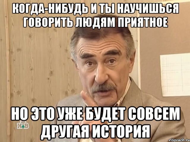 Когда-нибудь и ты научишься говорить людям приятное но это уже будет совсем другая история, Мем Каневский (Но это уже совсем другая история)