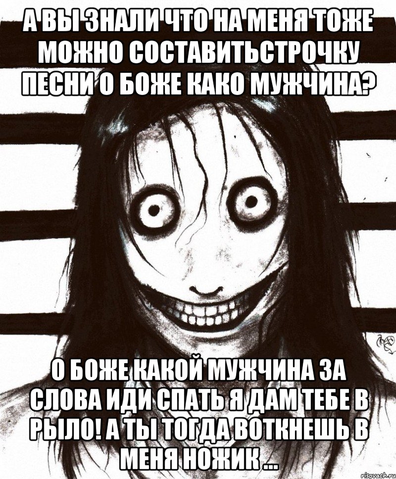 А вы знали что на меня тоже можно составитьстрочку песни о боже како мужчина? О боже какой мужчина За слова иди спать я дам тебе в рыло! А ты тогда воткнешь в меня ножик ..., Мем Джефф убийца