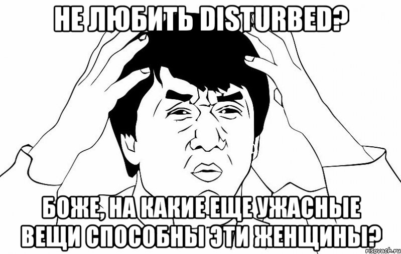 не любить Disturbed? Боже, на какие еще ужасные вещи способны эти женщины?, Мем ДЖЕКИ ЧАН