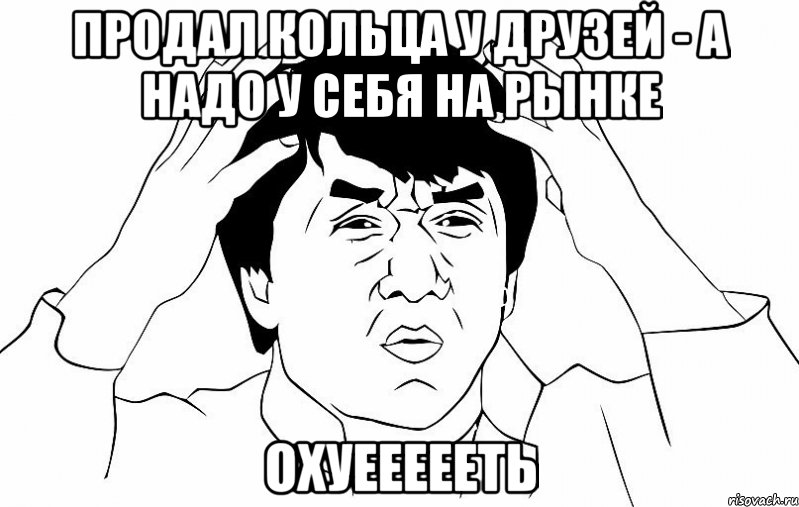 ПРОДАЛ КОЛЬЦА У ДРУЗЕЙ - А НАДО У СЕБЯ НА РЫНКЕ ОХУЕЕЕЕЕТЬ, Мем ДЖЕКИ ЧАН