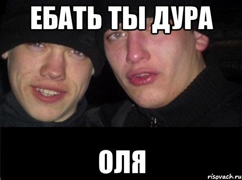 ебать ты дура Оля