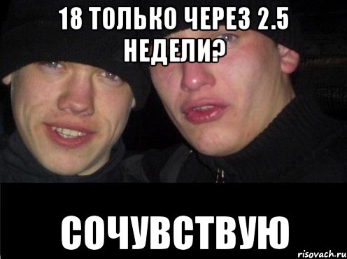 18 только через 2.5 недели? сочувствую