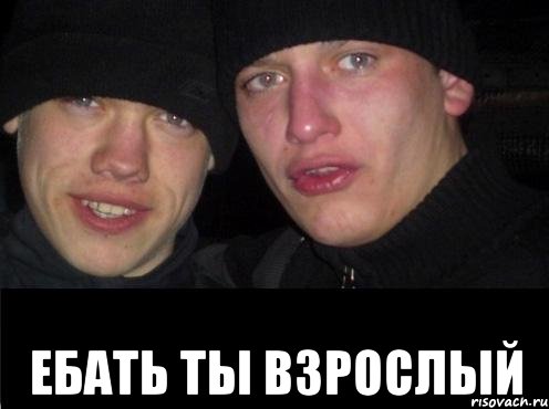  ЕБАТЬ ТЫ ВЗРОСЛЫЙ