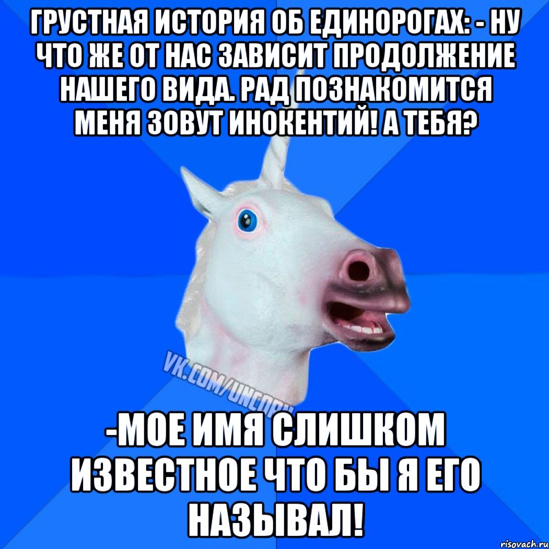 Грустная история об единорогах: - Ну что же от нас зависит продолжение нашего вида. Рад познакомится меня зовут Инокентий! А тебя? -Мое имя слишком известное что бы я его называл!, Мем Единорог