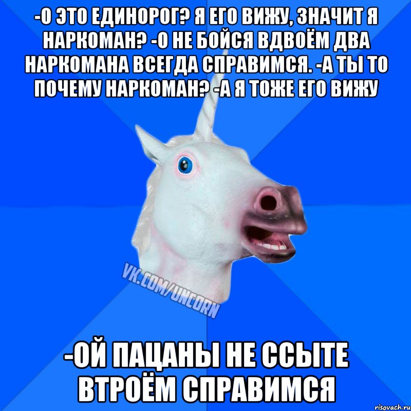 -о это единорог? я его вижу, значит я наркоман? -о не бойся вдвоём два наркомана всегда справимся. -а ты то почему наркоман? -а я тоже его вижу -ой пацаны не ссыте втроём справимся, Мем Единорог