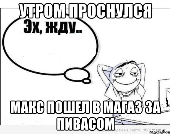 Утром проснулся Макс пошел в магаз за пивасом