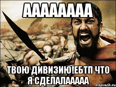 Аааааааа Твою дивизию!ЕБТП ЧТО Я СДЕЛАЛААААА, Мем Это Спарта