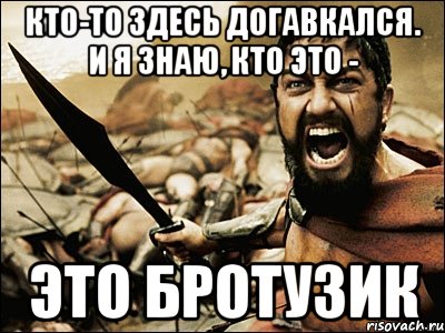 КТО-ТО ЗДЕСЬ ДОГАВКАЛСЯ. И Я ЗНАЮ, КТО ЭТО - ЭТО БРОТУЗИК, Мем Это Спарта