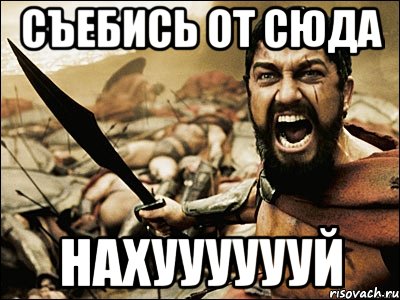 съебись от сюда НАХУУУУУУЙ, Мем Это Спарта