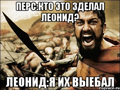 перс:кто это зделал леонид? леонид:я их выебал, Мем Это Спарта