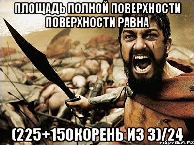 ПЛОЩАДЬ ПОЛНОЙ ПОВЕРХНОСТИ ПОВЕРХНОСТИ РАВНА (225+150корень из 3)/24, Мем Это Спарта