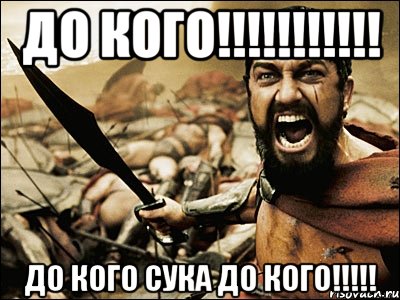 До КОГО!!!!!!!!!!! До кого сука до кого!!!!!, Мем Это Спарта