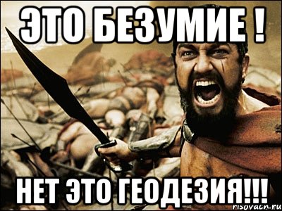 ЭТО БЕЗУМИЕ ! НЕТ ЭТО ГЕОДЕЗИЯ!!!, Мем Это Спарта