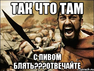 Так что там С пивом блять???отвечайте, Мем Это Спарта