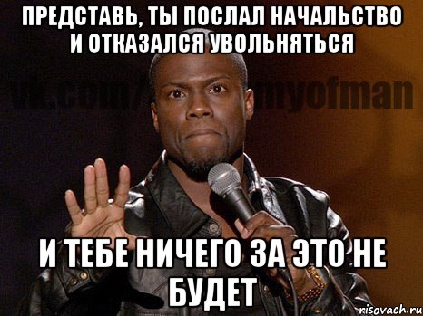 представь, ты послал начальство и отказался увольняться и тебе ничего за это не будет, Мем  А теперь представь