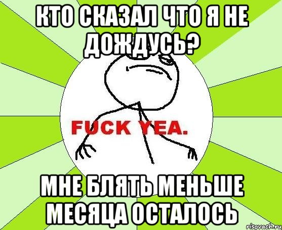 кто сказал что я не дождусь? мне блять меньше месяца осталось, Мем фак е