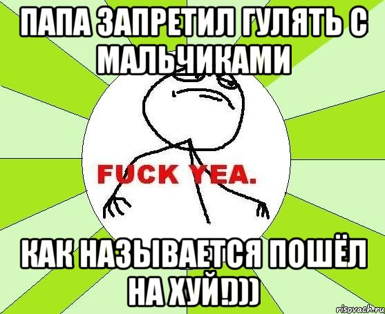 Папа запретил гулять с мальчиками как называется ПОШЁЛ НА ХУЙ!))), Мем фак е