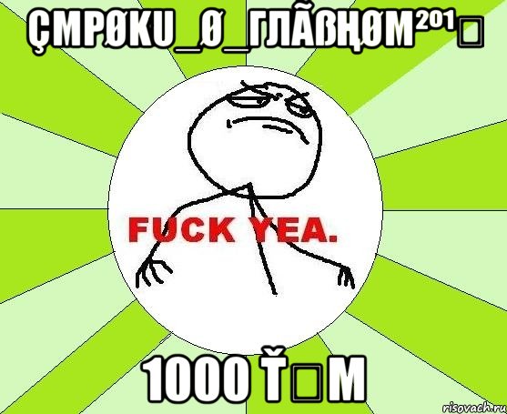 Çmρøku_ø_Глãßңøм²º¹⁴ 1000 Ťẻм, Мем фак е