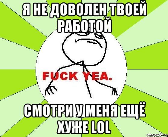 Я НЕ ДОВОЛЕН ТВОЕЙ РАБОТОЙ СМОТРИ У МЕНЯ ЕЩЁ ХУЖЕ LOL, Мем фак е