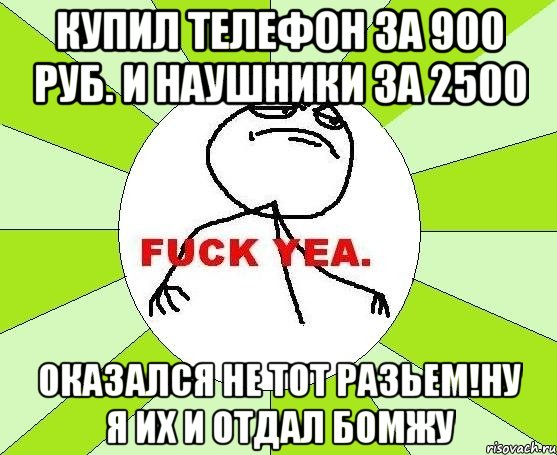 купил телефон за 900 руб. и наушники за 2500 оказался не тот разьем!ну я их и отдал бомжу, Мем фак е