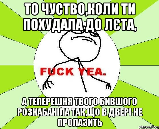 то чуство,коли ти похудала до лєта, а теперешня твого бившого розкабаніла так,що в двері не пролазить, Мем фак е