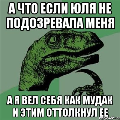 а что если юля не подозревала меня а я вел себя как мудак и этим оттолкнул ее, Мем Филосораптор