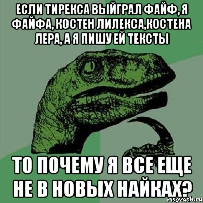 Если тирекса выйграл файф, я файфа, костен лилекса,костена лера, а я пишу ей тексты то почему я все еще не в новых найках?, Мем Филосораптор