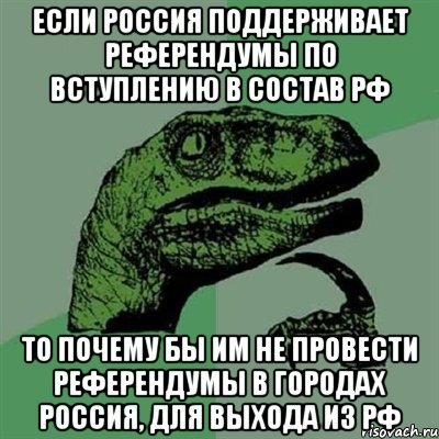 Если россия поддерживает референдумы по вступлению в состав РФ то почему бы им не провести референдумы в городах россия, для выхода из РФ, Мем Филосораптор