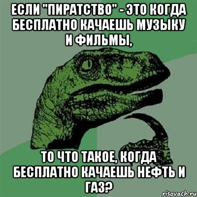 если "пиратство" - это когда бесплатно качаешь музыку и фильмы, то что такое, когда бесплатно качаешь нефть и газ?, Мем Филосораптор