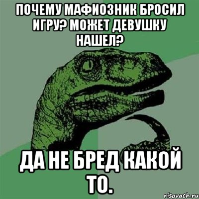 Почему Мафиозник бросил игру? Может девушку нашел? Да не бред какой то., Мем Филосораптор