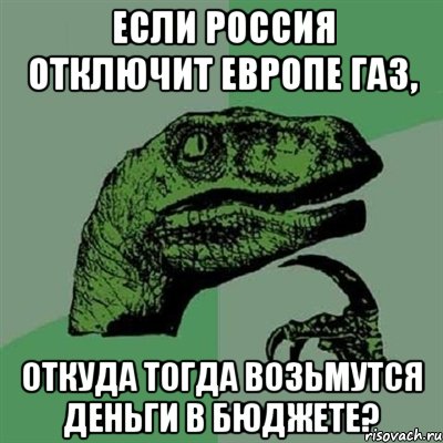 Если Россия отключит Европе газ, откуда тогда возьмутся деньги в бюджете?, Мем Филосораптор