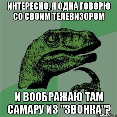 Интересно, я одна говорю со своим телевизором и воображаю там Самару из "Звонка"?, Мем Филосораптор