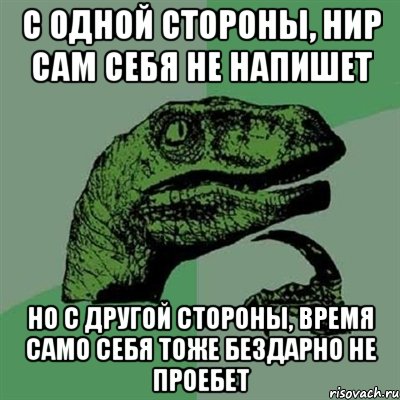 С одной стороны, НИР сам себя не напишет Но с другой стороны, время само себя тоже бездарно не проебет, Мем Филосораптор