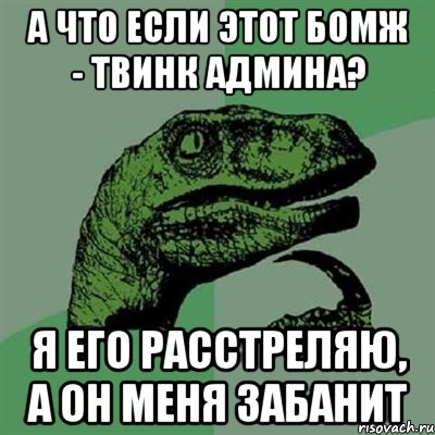 А что если этот бомж - твинк админа? Я его расстреляю, а он меня забанит, Мем Филосораптор