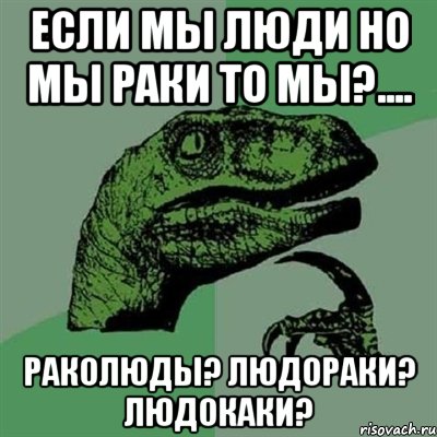 Если мы люди но мы раки то мы?.... РАКОЛЮДЫ? ЛЮДОРАКИ? ЛЮДОКАКИ?, Мем Филосораптор