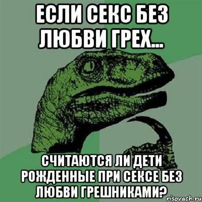 Если секс без любви грех... Считаются ли дети рожденные при сексе без любви грешниками?, Мем Филосораптор