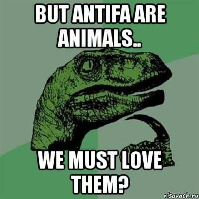 but antifa are animals.. we must love them?, Мем Филосораптор