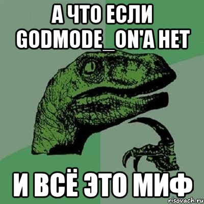 а что если Godmode_ON'a нет и всё это миф, Мем Филосораптор